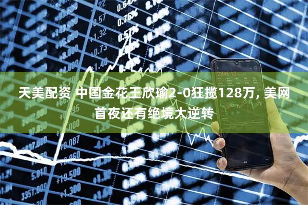 天美配资 中国金花王欣瑜2-0狂揽128万, 美网首夜还有绝境大逆转