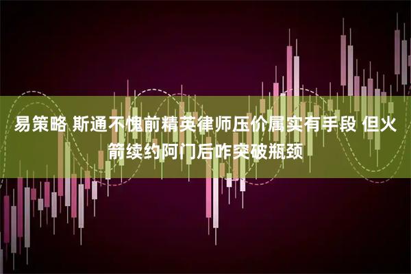 易策略 斯通不愧前精英律师压价属实有手段 但火箭续约阿门后咋突破瓶颈