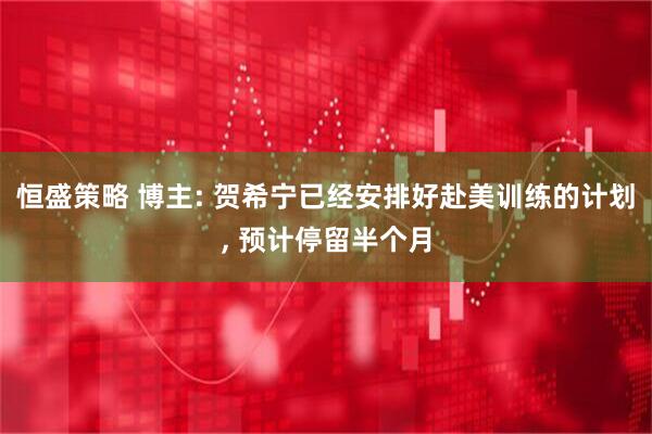 恒盛策略 博主: 贺希宁已经安排好赴美训练的计划, 预计停留半个月